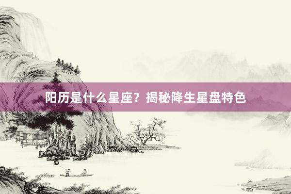 阳历是什么星座？揭秘降生星盘特色